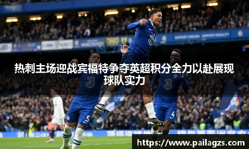 热刺主场迎战宾福特争夺英超积分全力以赴展现球队实力