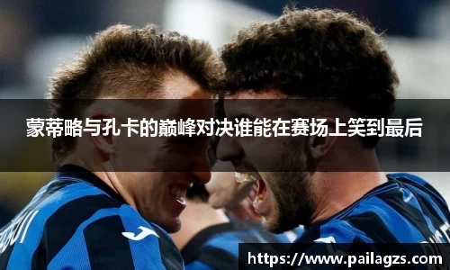 蒙蒂略与孔卡的巅峰对决谁能在赛场上笑到最后