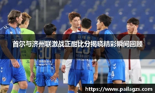 首尔与济州联激战正酣比分揭晓精彩瞬间回顾