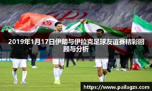 2019年1月17日伊朗与伊拉克足球友谊赛精彩回顾与分析