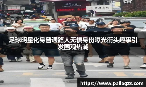 足球明星化身普通路人无惧身份曝光街头趣事引发围观热潮