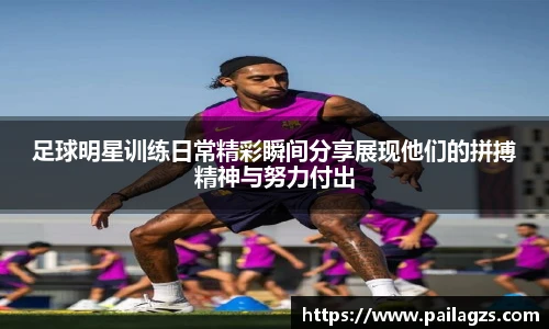 足球明星训练日常精彩瞬间分享展现他们的拼搏精神与努力付出